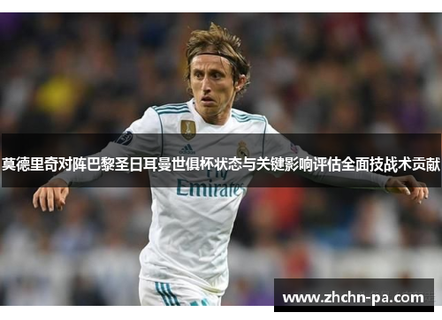 莫德里奇对阵巴黎圣日耳曼世俱杯状态与关键影响评估全面技战术贡献