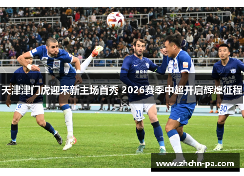 天津津门虎迎来新主场首秀 2026赛季中超开启辉煌征程