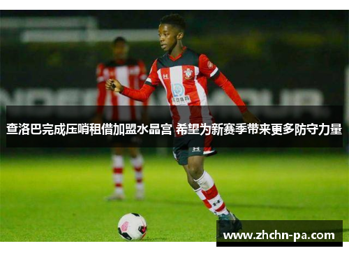 查洛巴完成压哨租借加盟水晶宫 希望为新赛季带来更多防守力量