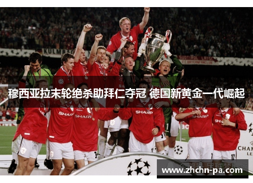 穆西亚拉末轮绝杀助拜仁夺冠 德国新黄金一代崛起