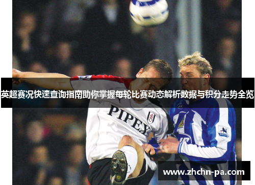 英超赛况快速查询指南助你掌握每轮比赛动态解析数据与积分走势全览 英超赛况快速查询指南助你掌握每轮比赛动态解析数据与积分走势全览