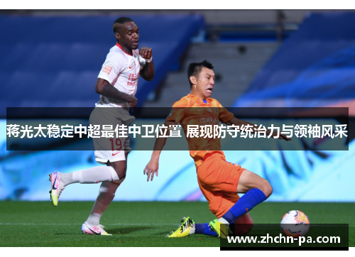 蒋光太稳定中超最佳中卫位置 展现防守统治力与领袖风采