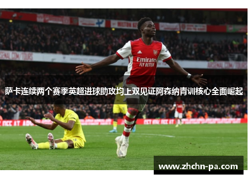 萨卡连续两个赛季英超进球助攻均上双见证阿森纳青训核心全面崛起