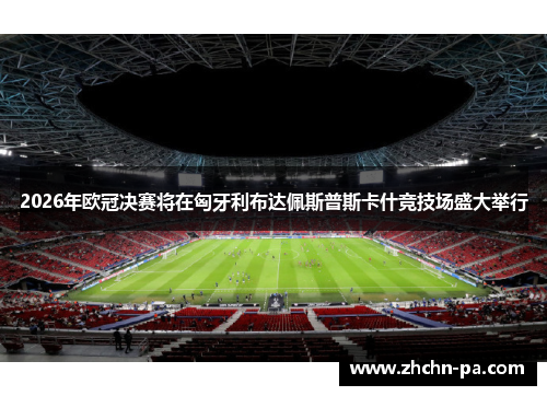 2026年欧冠决赛将在匈牙利布达佩斯普斯卡什竞技场盛大举行