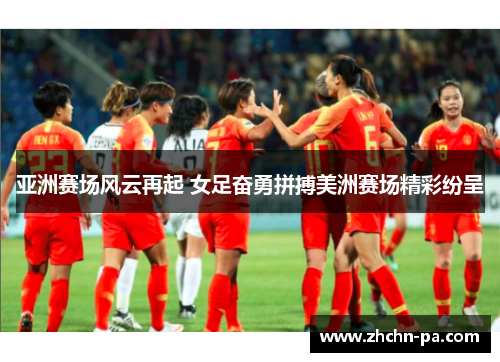亚洲赛场风云再起 女足奋勇拼搏美洲赛场精彩纷呈