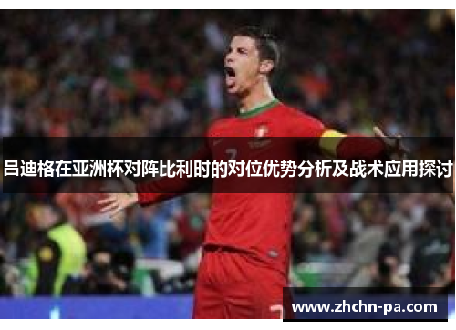 吕迪格在亚洲杯对阵比利时的对位优势分析及战术应用探讨