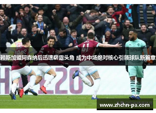 赖斯加盟阿森纳后迅速崭露头角 成为中场绝对核心引领球队新篇章 赖斯加盟阿森纳后迅速崭露头角 成为中场绝对核心引领球队新篇章