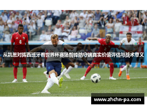 从凯恩对阵西班牙看世界杯赛场前锋防守端真实价值评估与战术意义 从凯恩对阵西班牙看世界杯赛场前锋防守端真实价值评估与战术意义